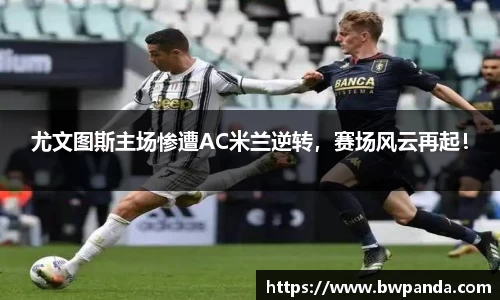 尤文图斯主场惨遭AC米兰逆转，赛场风云再起！