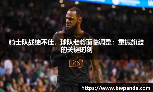 骑士队战绩不佳，球队老将面临调整：重振旗鼓的关键时刻