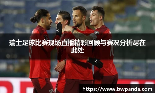 瑞士足球比赛现场直播精彩回顾与赛况分析尽在此处