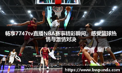 畅享7747tv直播NBA赛事精彩瞬间，感受篮球热情与激情对决